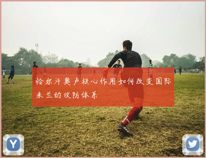 恰尔汗奥卢核心作用如何改变国际米兰的攻防体系