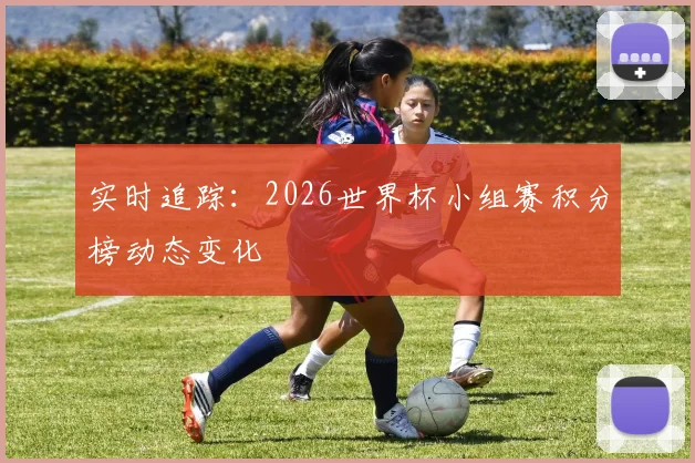 实时追踪:2026世界杯小组赛积分榜动态变化