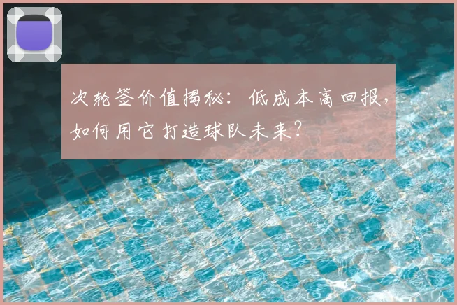 次轮签价值揭秘:低成本高回报,如何用它打造球队未来?