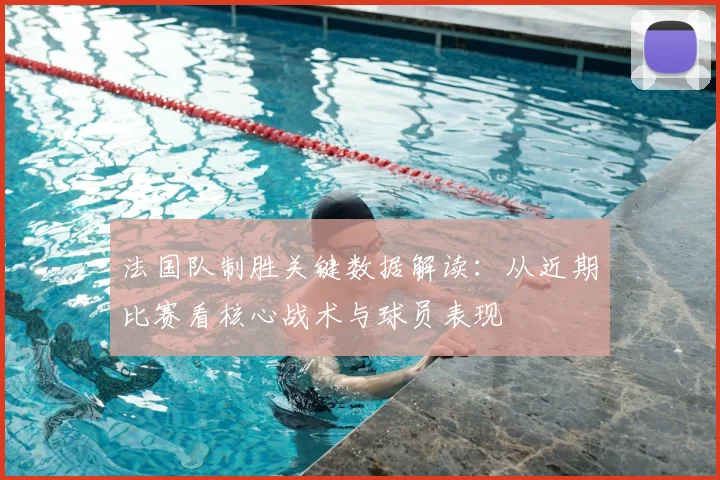 法国队制胜关键数据解读:从近期比赛看核心战术与球员表现