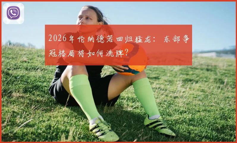 2026年伦纳德若回归猛龙：东部争冠格局将如何洗牌？