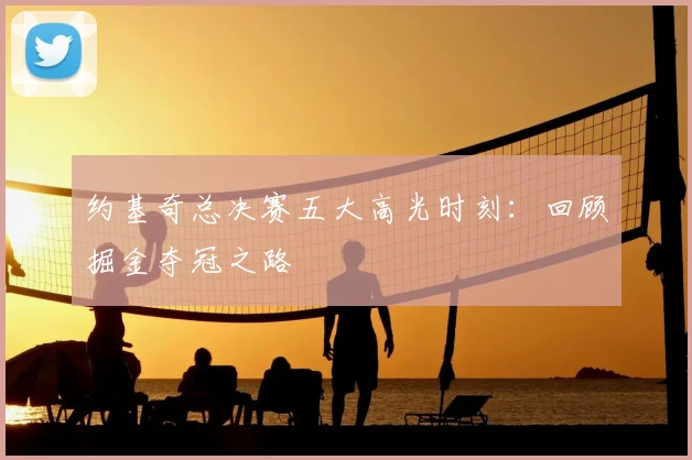 约基奇总决赛五大高光时刻:回顾掘金夺冠之路