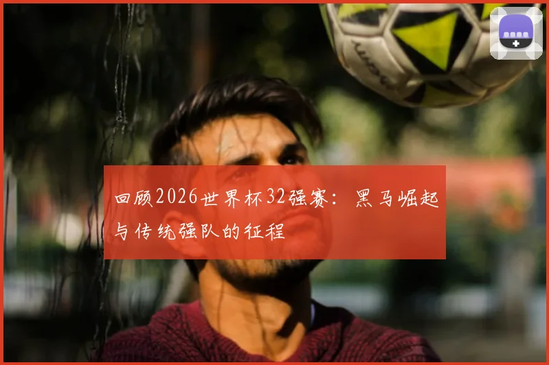 回顾2026世界杯32强赛:黑马崛起与传统强队的征程