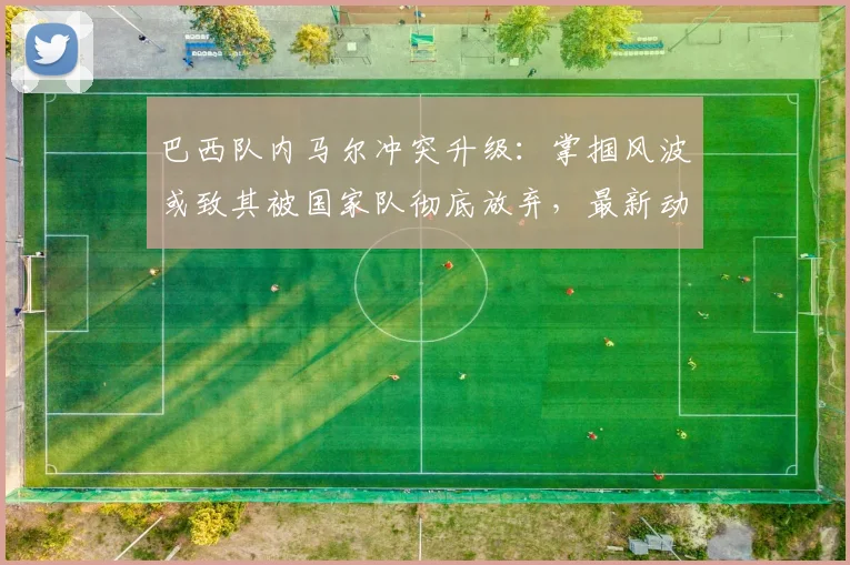 巴西队内马尔冲突升级：掌掴风波或致其被国家队彻底放弃，最新动态解析