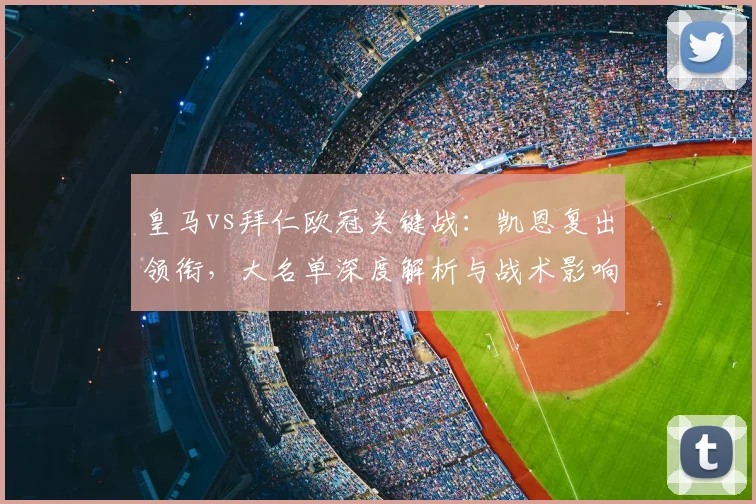 皇马vs拜仁欧冠关键战:凯恩复出领衔,大名单深度解析与战术影响