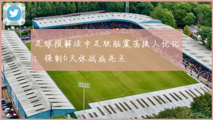 足球报解读中足联脑震荡换人优化:强制6天休战成亮点
