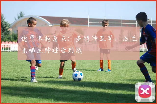 德甲末轮看点：多特冲亚军，法兰克福主帅迎告别战