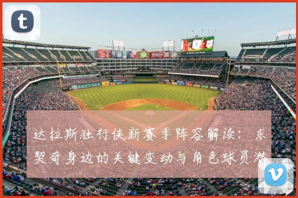 达拉斯独行侠新赛季阵容解读:东契奇身边的关键变动与角色球员潜力分析