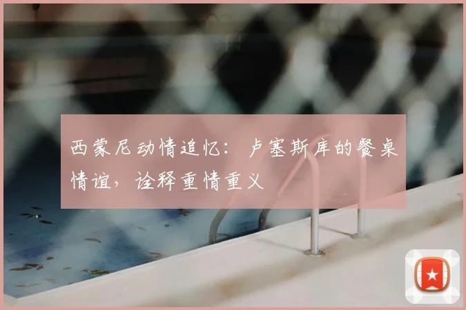 西蒙尼动情追忆:卢塞斯库的餐桌情谊,诠释重情重义