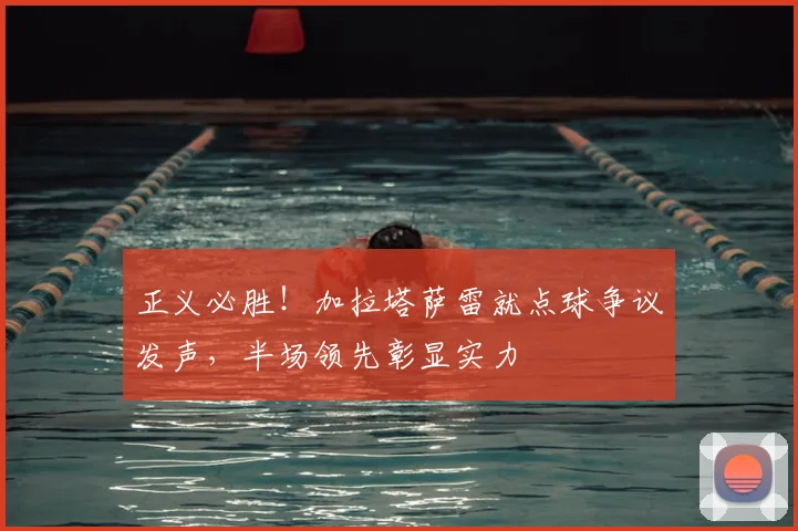 正义必胜!加拉塔萨雷就点球争议发声,半场领先彰显实力
