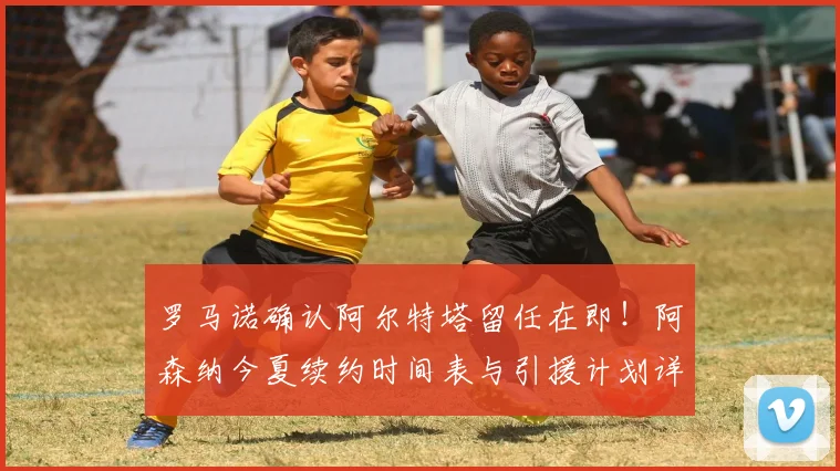 罗马诺确认阿尔特塔留任在即!阿森纳今夏续约时间表与引援计划详解