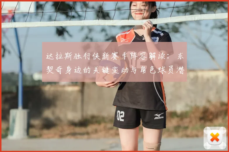 达拉斯独行侠新赛季阵容解读:东契奇身边的关键变动与角色球员潜力分析