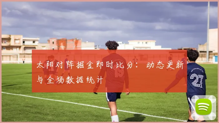 太阳对阵掘金即时比分:动态更新与全场数据统计