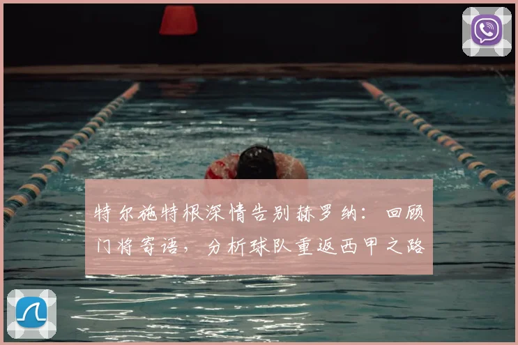 特尔施特根深情告别赫罗纳:回顾门将寄语,分析球队重返西甲之路