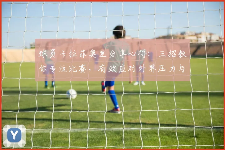 球员卡拉菲奥里分享心得:三招教你专注比赛,有效应对外界压力与批评